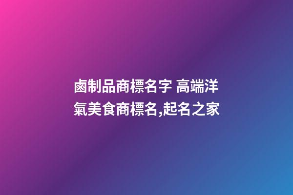 鹵制品商標名字 高端洋氣美食商標名,起名之家-第1張-商標起名-玄機派
